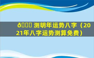 🐝 测明年运势八字（2021年八字运势测算免费）